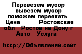 Перевезем мусор, вывезем мусор, поможем переехать › Цена ­ 200 - Ростовская обл., Ростов-на-Дону г. Авто » Услуги   